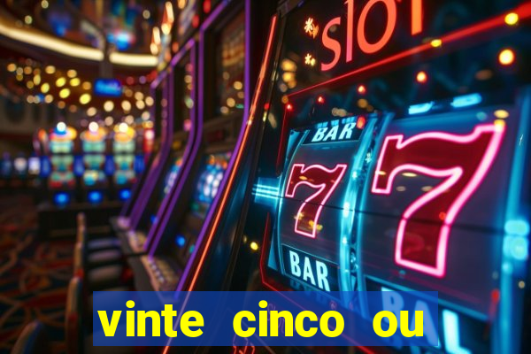 vinte cinco ou vinte e cinco